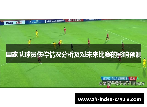 国家队球员伤停情况分析及对未来比赛的影响预测