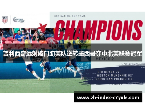 普利西奇远射破门助美队逆转墨西哥夺中北美联赛冠军