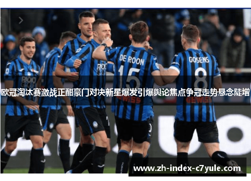 欧冠淘汰赛激战正酣豪门对决新星爆发引爆舆论焦点争冠走势悬念陡增