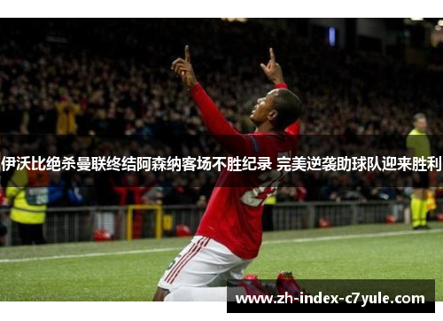 伊沃比绝杀曼联终结阿森纳客场不胜纪录 完美逆袭助球队迎来胜利