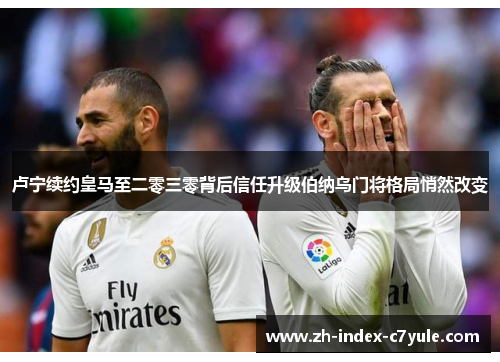 卢宁续约皇马至二零三零背后信任升级伯纳乌门将格局悄然改变 卢宁续约皇马至二零三零背后信任升级伯纳乌门将格局悄然改变