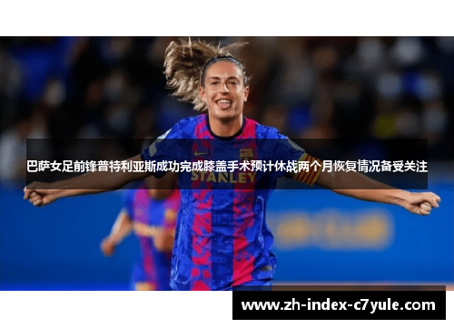 巴萨女足前锋普特利亚斯成功完成膝盖手术预计休战两个月恢复情况备受关注 巴萨女足前锋普特利亚斯成功完成膝盖手术预计休战两个月恢复情况备受关注