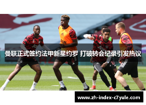 曼联正式签约法甲新星约罗 打破转会纪录引发热议 曼联正式签约法甲新星约罗 打破转会纪录引发热议