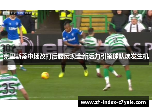 克里斯蒂中场改打后腰展现全新活力引领球队焕发生机