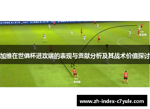 加维在世俱杯进攻端的表现与贡献分析及其战术价值探讨 加维在世俱杯进攻端的表现与贡献分析及其战术价值探讨