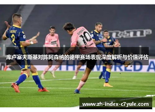 库卢塞夫斯基对阵阿森纳的德甲赛场表现深度解析与价值评估 库卢塞夫斯基对阵阿森纳的德甲赛场表现深度解析与价值评估