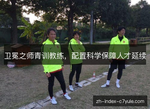 卫冕之师青训教练,配置科学保障人才延续 卫冕之师青训教练,配置科学保障人才延续