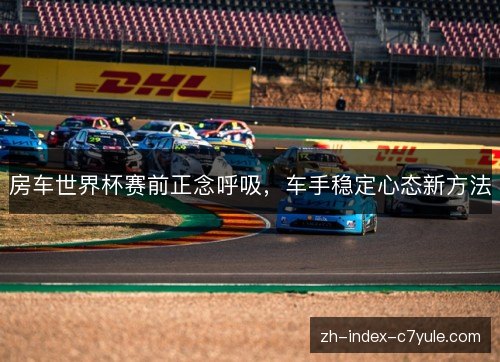 房车世界杯赛前正念呼吸，车手稳定心态新方法