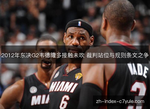 2012年东决G2韦德隆多接触未吹 裁判站位与规则条文之争 2012年东决G2韦德隆多接触未吹 裁判站位与规则条文之争